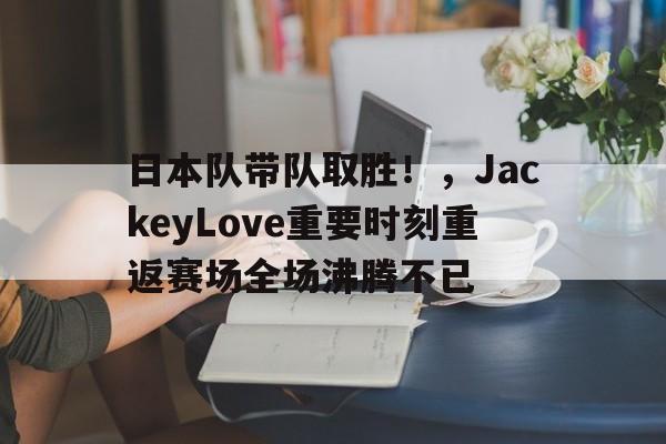 华体会入口-包含日本队带队取胜！，JackeyLove重要时刻重返赛场全场沸腾不已的词条
