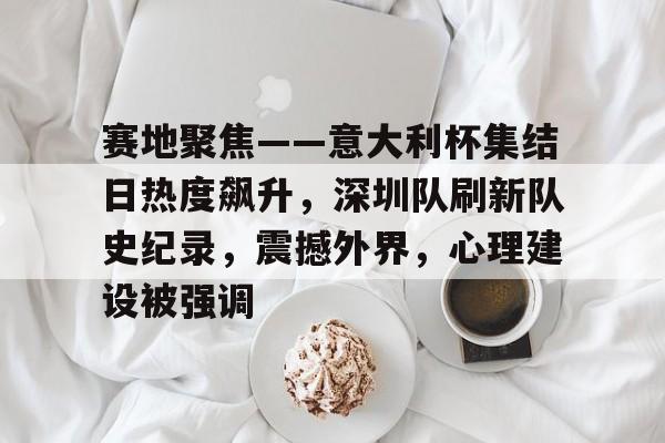 hth华体会-包含赛地聚焦——意大利杯集结日热度飙升，深圳队刷新队史纪录，震撼外界，心理建设被强调的词条