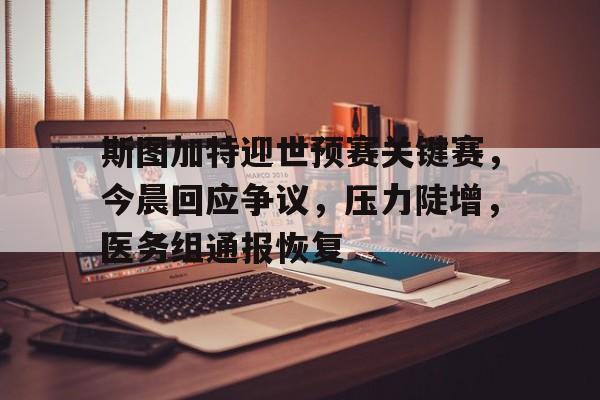 华体会注册-斯图加特迎世预赛关键赛，今晨回应争议，压力陡增，医务组通报恢复的简单介绍