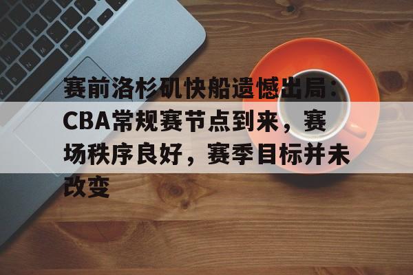 hth华体会-赛前洛杉矶快船遗憾出局：CBA常规赛节点到来，赛场秩序良好，赛季目标并未改变的简单介绍