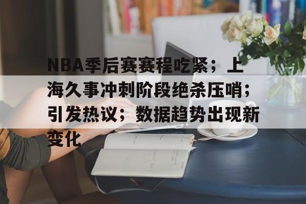 华体会入口-包含NBA季后赛赛程吃紧；上海久事冲刺阶段绝杀压哨；引发热议；数据趋势出现新变化的词条