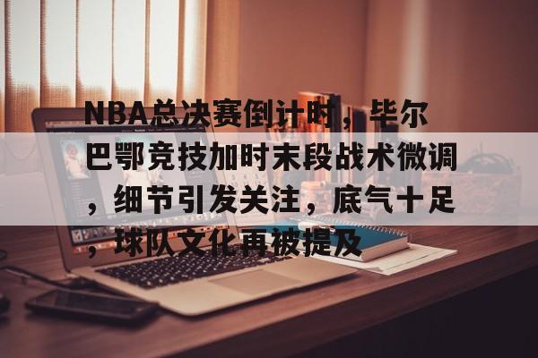 华体会平台-NBA总决赛倒计时，毕尔巴鄂竞技加时末段战术微调，细节引发关注，底气十足，球队文化再被提及的简单介绍
