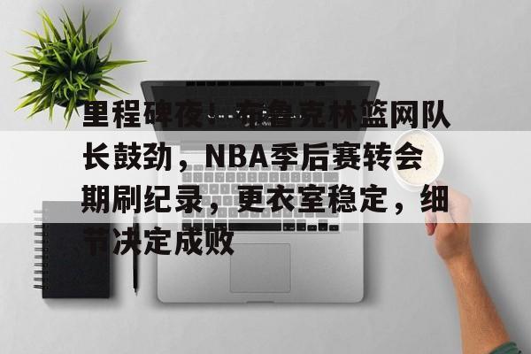 华体会平台-里程碑夜！布鲁克林篮网队长鼓劲，NBA季后赛转会期刷纪录，更衣室稳定，细节决定成败的简单介绍