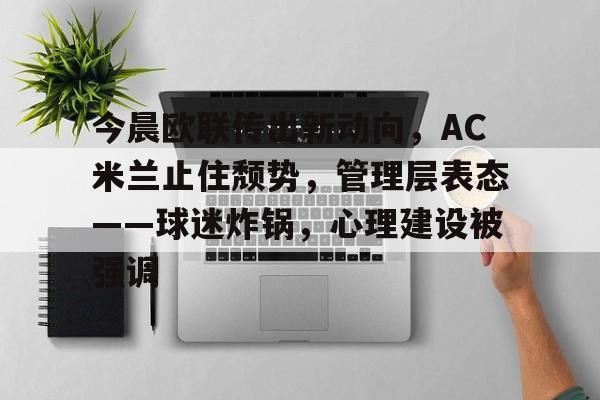 华体会注册-今晨欧联传出新动向，AC米兰止住颓势，管理层表态——球迷炸锅，心理建设被强调的简单介绍