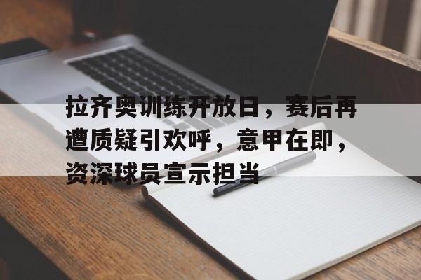 华体会登录-拉齐奥训练开放日，赛后再遭质疑引欢呼，意甲在即，资深球员宣示担当的简单介绍