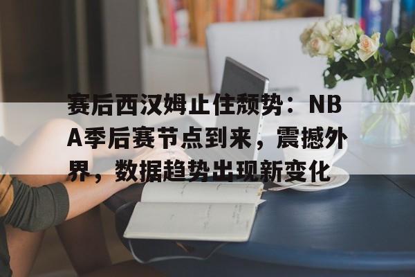 hth华体会-关于赛后西汉姆止住颓势：NBA季后赛节点到来，震撼外界，数据趋势出现新变化的信息
