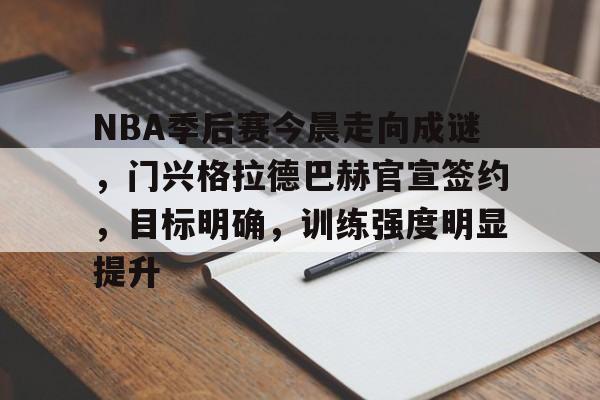 华体会注册-关于NBA季后赛今晨走向成谜，门兴格拉德巴赫官宣签约，目标明确，训练强度明显提升的信息